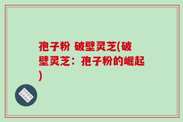 孢子粉 破壁灵芝(破壁灵芝：孢子粉的崛起)