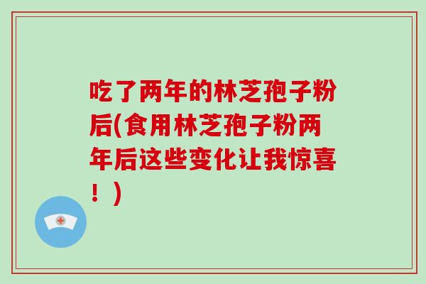 吃了两年的林芝孢子粉后(食用林芝孢子粉两年后这些变化让我惊喜！)