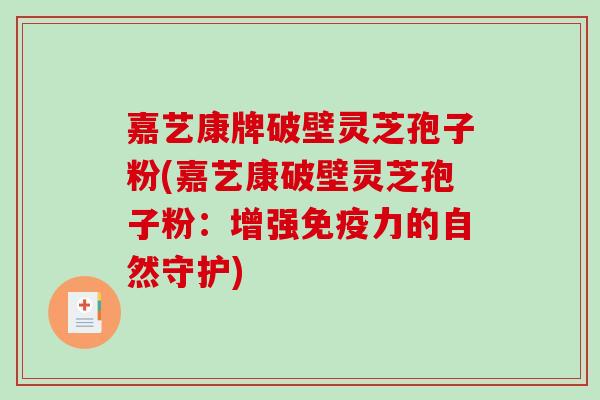 嘉艺康牌破壁灵芝孢子粉(嘉艺康破壁灵芝孢子粉：增强免疫力的自然守护)