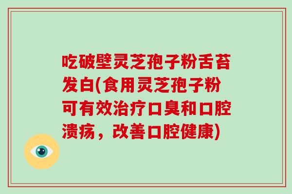吃破壁灵芝孢子粉舌苔发白(食用灵芝孢子粉可有效口臭和口腔溃疡，改善口腔健康)