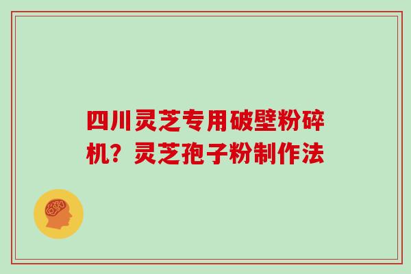 四川灵芝专用破壁粉碎机？灵芝孢子粉制作法
