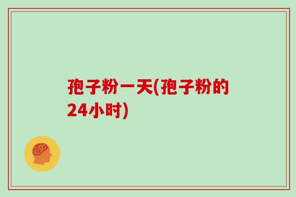 孢子粉一天(孢子粉的24小时)