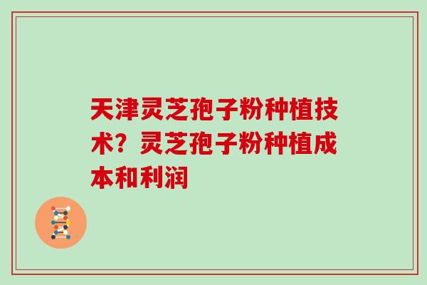 天津灵芝孢子粉种植技术？灵芝孢子粉种植成本和利润