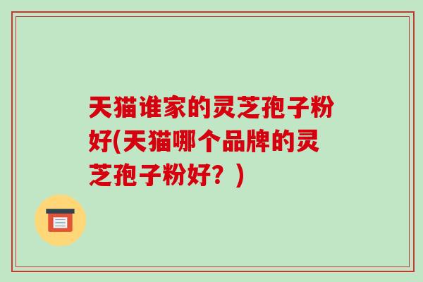 天猫谁家的灵芝孢子粉好(天猫哪个品牌的灵芝孢子粉好？)