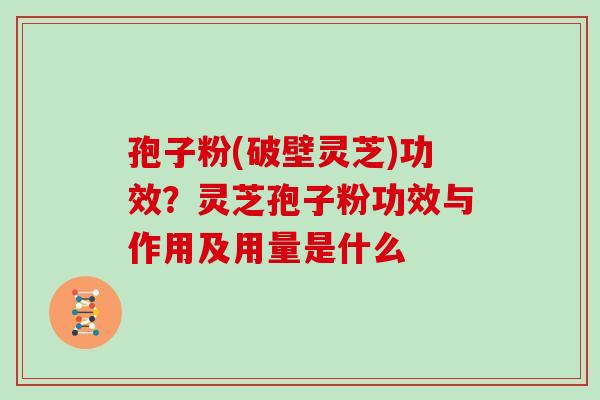 孢子粉(破壁灵芝)功效？灵芝孢子粉功效与作用及用量是什么