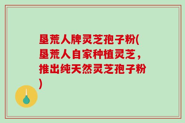 垦荒人牌灵芝孢子粉(垦荒人自家种植灵芝，推出纯天然灵芝孢子粉)