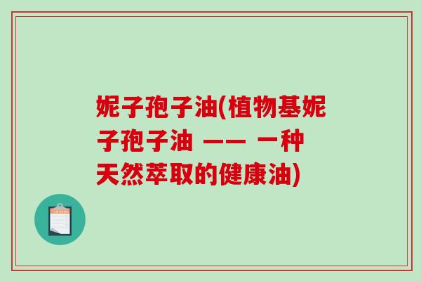 妮子孢子油(植物基妮子孢子油 —— 一种天然萃取的健康油)