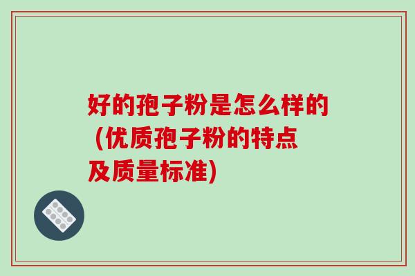 好的孢子粉是怎么样的 (优质孢子粉的特点及质量标准)