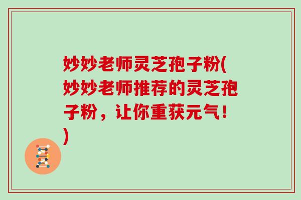 妙妙老师灵芝孢子粉(妙妙老师推荐的灵芝孢子粉，让你重获元气！)