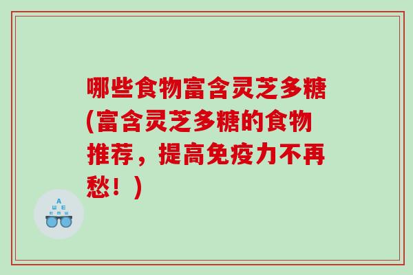 哪些食物富含灵芝多糖(富含灵芝多糖的食物推荐，提高免疫力不再愁！)