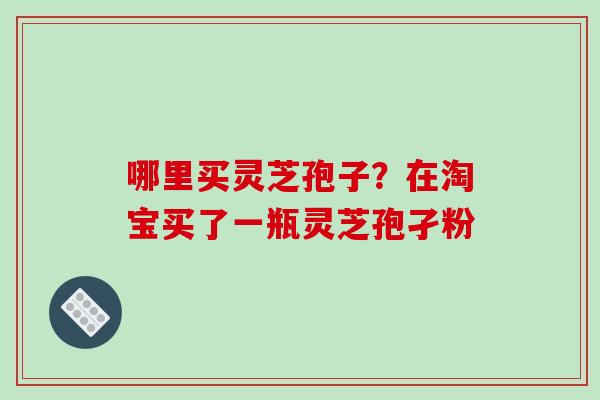 哪里买灵芝孢子？在淘宝买了一瓶灵芝孢孑粉