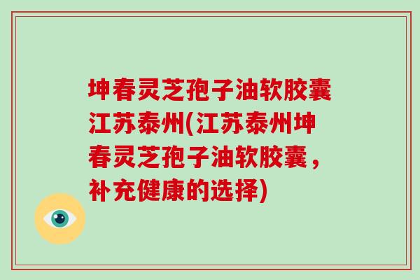 坤春灵芝孢子油软胶囊江苏泰州(江苏泰州坤春灵芝孢子油软胶囊，补充健康的选择)