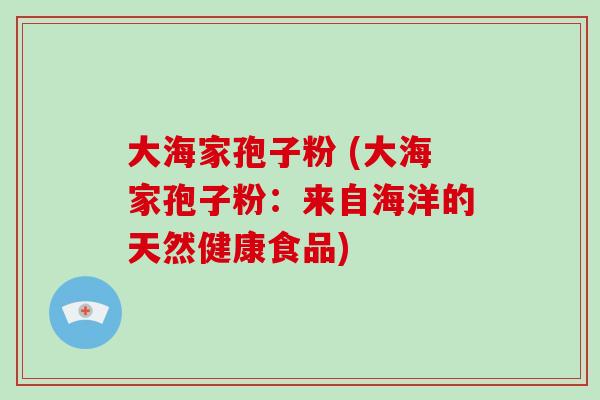 大海家孢子粉 (大海家孢子粉：来自海洋的天然健康食品)