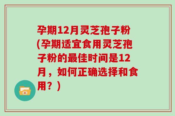 孕期12月灵芝孢子粉(孕期适宜食用灵芝孢子粉的佳时间是12月，如何正确选择和食用？)