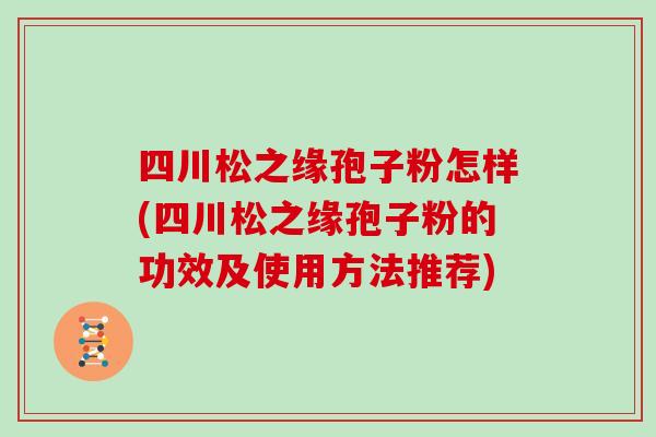 四川松之缘孢子粉怎样(四川松之缘孢子粉的功效及使用方法推荐)
