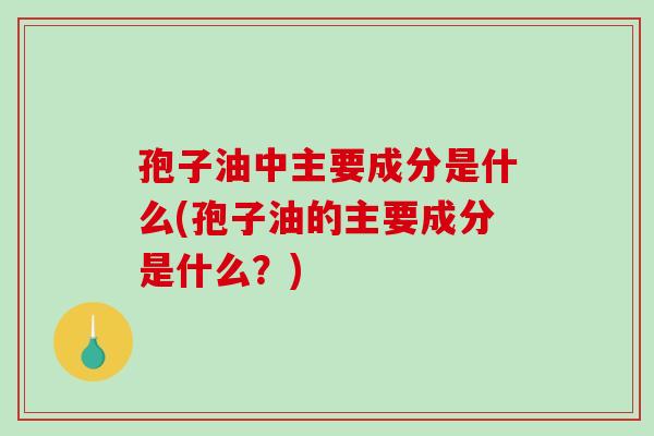 孢子油中主要成分是什么(孢子油的主要成分是什么？)