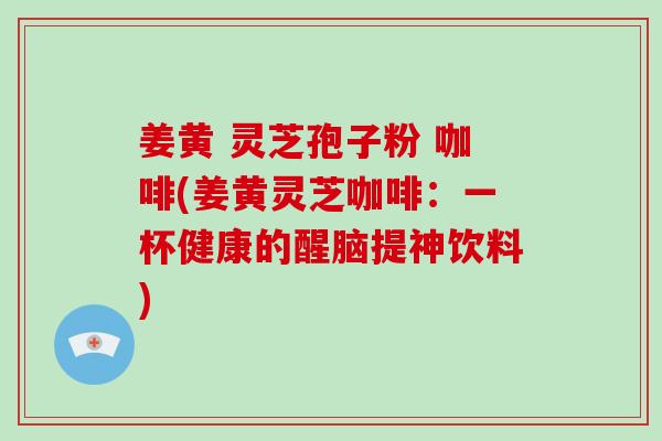 姜黄 灵芝孢子粉 咖啡(姜黄灵芝咖啡：一杯健康的醒脑提神饮料)