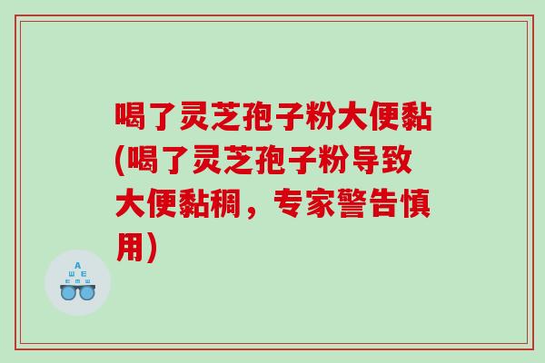 喝了灵芝孢子粉大便黏(喝了灵芝孢子粉导致大便黏稠，专家警告慎用)