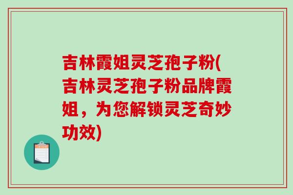 吉林霞姐灵芝孢子粉(吉林灵芝孢子粉品牌霞姐，为您解锁灵芝奇妙功效)