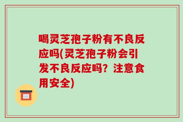 喝灵芝孢子粉有不良反应吗(灵芝孢子粉会引发不良反应吗？注意食用安全)
