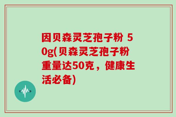 因贝森灵芝孢子粉 50g(贝森灵芝孢子粉重量达50克，健康生活必备)