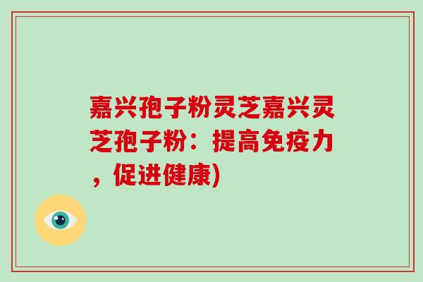 嘉兴孢子粉灵芝嘉兴灵芝孢子粉：提高免疫力，促进健康)