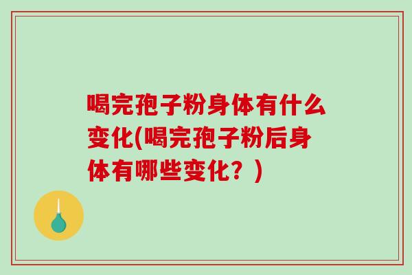 喝完孢子粉身体有什么变化(喝完孢子粉后身体有哪些变化？)