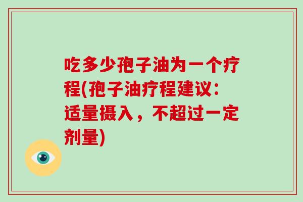 吃多少孢子油为一个疗程(孢子油疗程建议：适量摄入，不超过一定剂量)