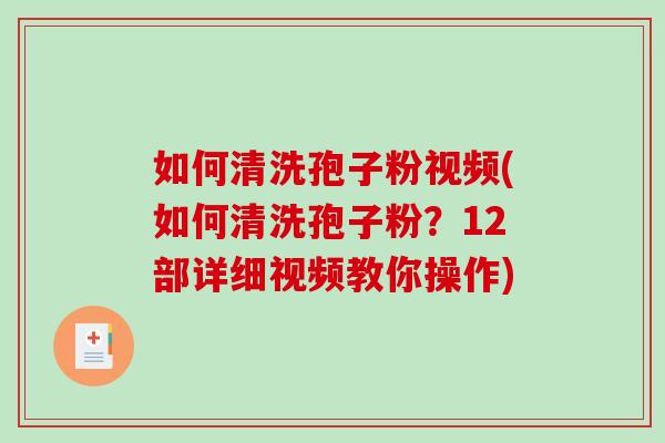 如何清洗孢子粉视频(如何清洗孢子粉？12部详细视频教你操作)