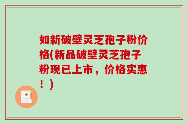 如新破壁灵芝孢子粉价格(新品破壁灵芝孢子粉现已上市，价格实惠！)