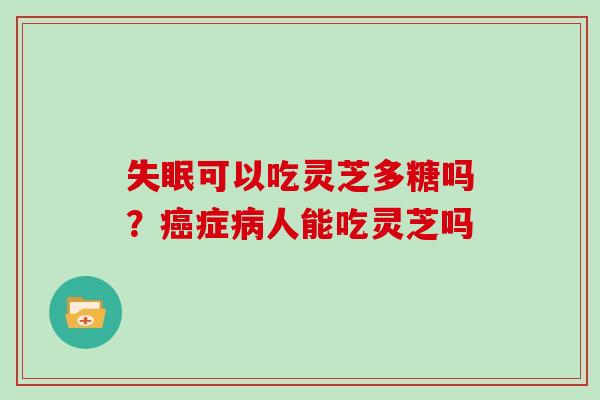 可以吃灵芝多糖吗？症人能吃灵芝吗