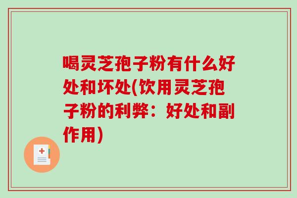 喝灵芝孢子粉有什么好处和坏处(饮用灵芝孢子粉的利弊：好处和副作用)