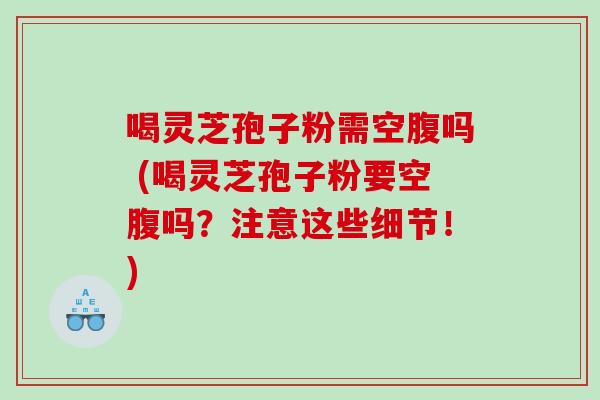 喝灵芝孢子粉需空腹吗 (喝灵芝孢子粉要空腹吗？注意这些细节！)