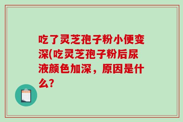 吃了灵芝孢子粉小便变深(吃灵芝孢子粉后尿液颜色加深，原因是什么？