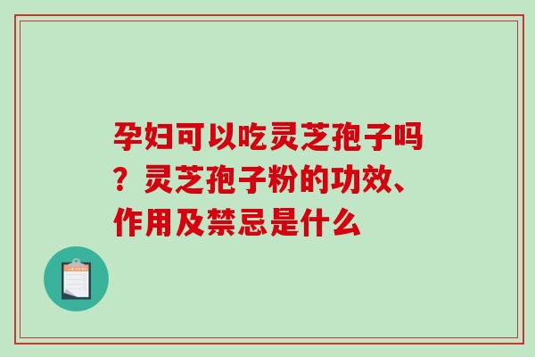 孕妇可以吃灵芝孢子吗？灵芝孢子粉的功效、作用及禁忌是什么