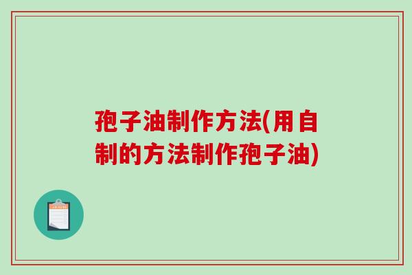 孢子油制作方法(用自制的方法制作孢子油)