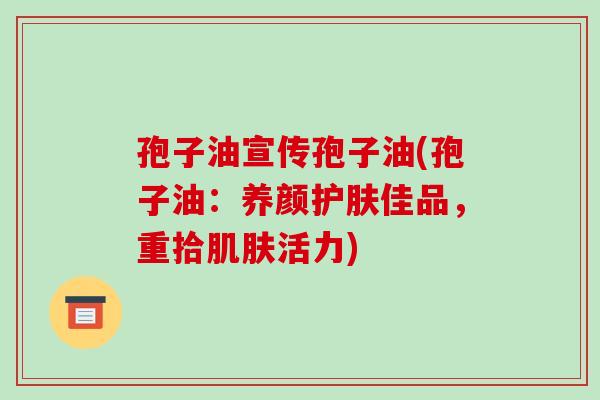 孢子油宣传孢子油(孢子油：养颜护肤佳品，重拾活力)