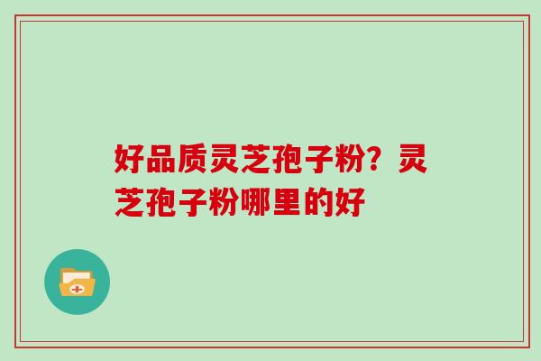 好品质灵芝孢子粉？灵芝孢子粉哪里的好