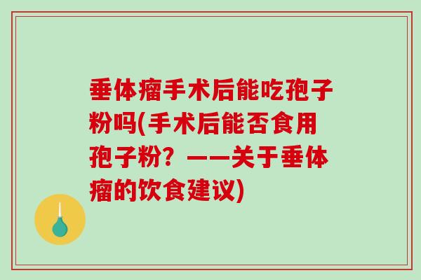 垂体瘤手术后能吃孢子粉吗(手术后能否食用孢子粉？——关于垂体瘤的饮食建议)