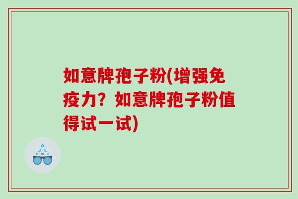 如意牌孢子粉(增强免疫力？如意牌孢子粉值得试一试)