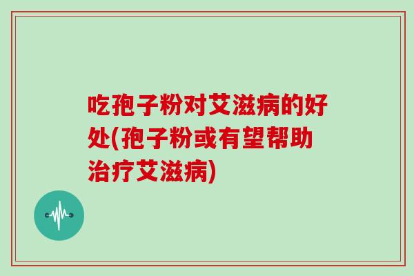 吃孢子粉对艾滋的好处(孢子粉或有望帮助艾滋)