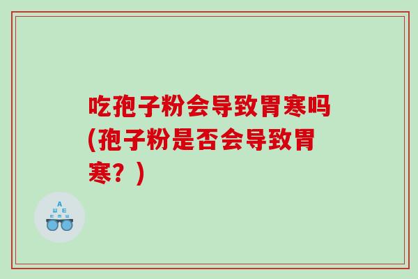 吃孢子粉会导致胃寒吗(孢子粉是否会导致胃寒？)