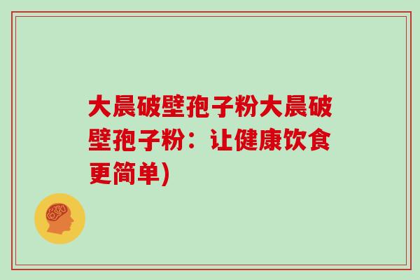 大晨破壁孢子粉大晨破壁孢子粉：让健康饮食更简单)