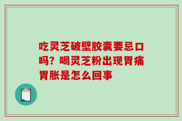 吃灵芝破壁胶囊要忌口吗？喝灵芝粉出现胃痛胃胀是怎么回事