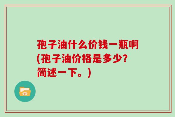 孢子油什么价钱一瓶啊(孢子油价格是多少？简述一下。)