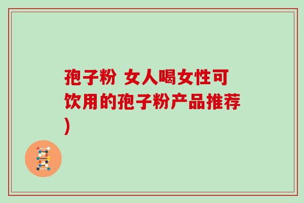 孢子粉 女人喝女性可饮用的孢子粉产品推荐)