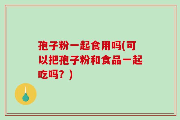 孢子粉一起食用吗(可以把孢子粉和食品一起吃吗？)