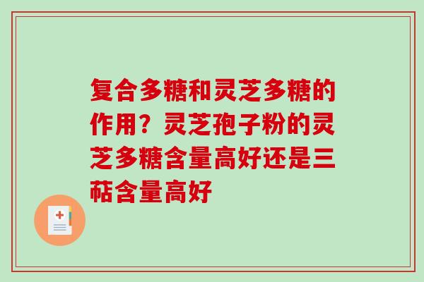 复合多糖和灵芝多糖的作用？灵芝孢子粉的灵芝多糖含量高好还是三萜含量高好
