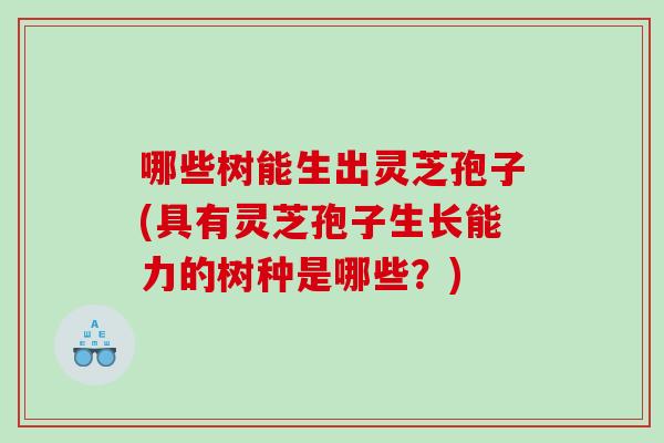 哪些树能生出灵芝孢子(具有灵芝孢子生长能力的树种是哪些？)
