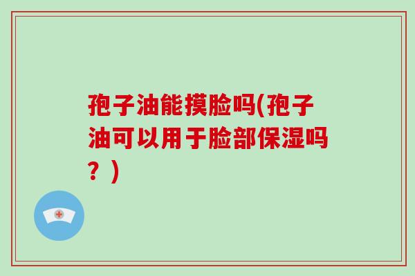 孢子油能摸脸吗(孢子油可以用于脸部保湿吗？)